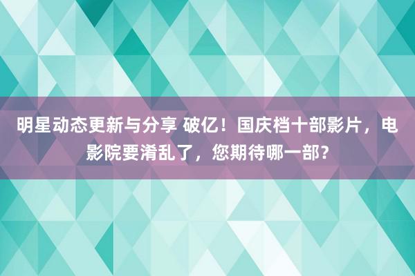 明星动态更新与分享 破亿！国庆档十部影片，电影院要淆乱了，您期待哪一部？