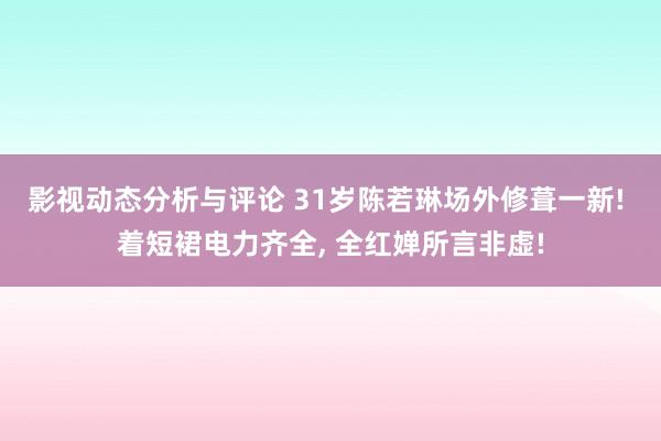 影视动态分析与评论 31岁陈若琳场外修葺一新! 着短裙电力齐全, 全红婵所言非虚!