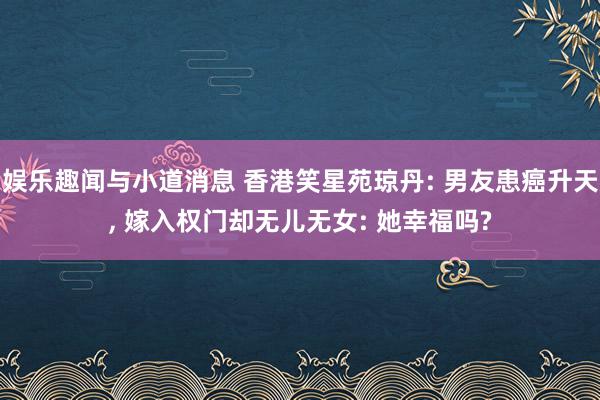 娱乐趣闻与小道消息 香港笑星苑琼丹: 男友患癌升天, 嫁入权门却无儿无女: 她幸福吗?