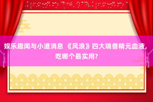 娱乐趣闻与小道消息 《风浪》四大瑞兽精元血液, 吃哪个最实用?