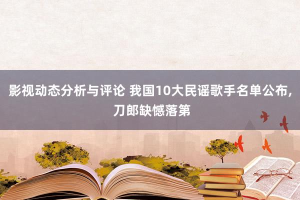 影视动态分析与评论 我国10大民谣歌手名单公布, 刀郎缺憾落第