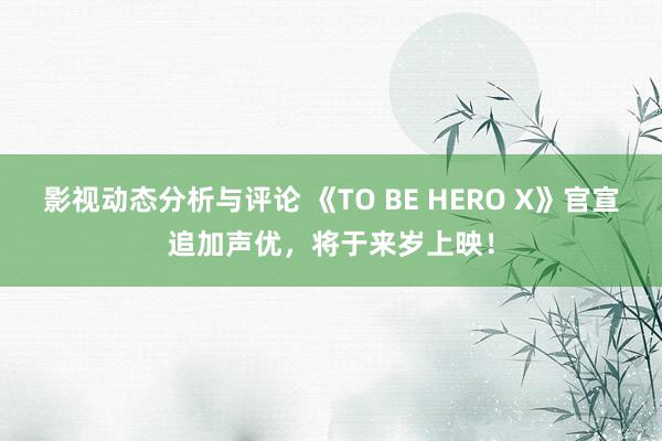 影视动态分析与评论 《TO BE HERO X》官宣追加声优，将于来岁上映！