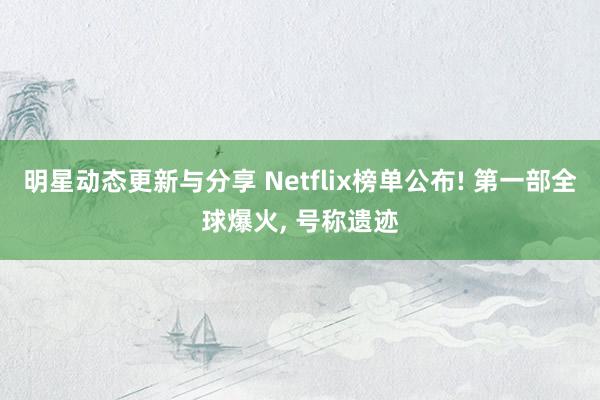 明星动态更新与分享 Netflix榜单公布! 第一部全球爆火, 号称遗迹