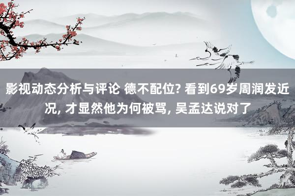 影视动态分析与评论 德不配位? 看到69岁周润发近况, 才显然他为何被骂, 吴孟达说对了