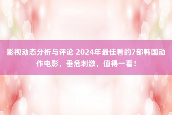 影视动态分析与评论 2024年最佳看的7部韩国动作电影，垂危刺激，值得一看！