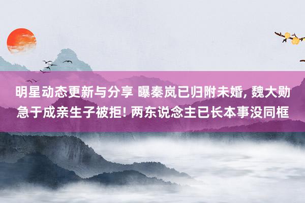 明星动态更新与分享 曝秦岚已归附未婚, 魏大勋急于成亲生子被拒! 两东说念主已长本事没同框