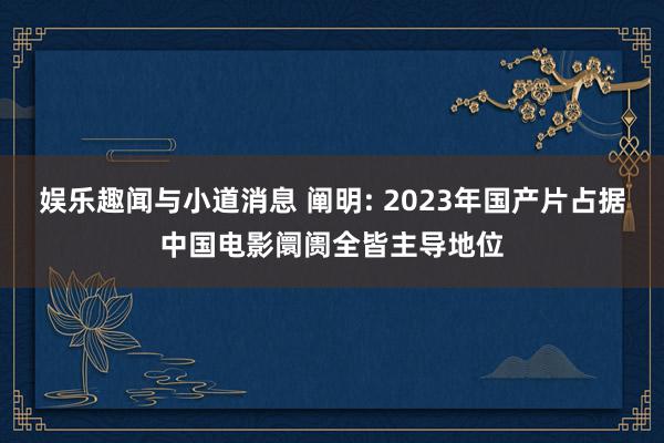 娱乐趣闻与小道消息 阐明: 2023年国产片占据中国电影阛阓全皆主导地位