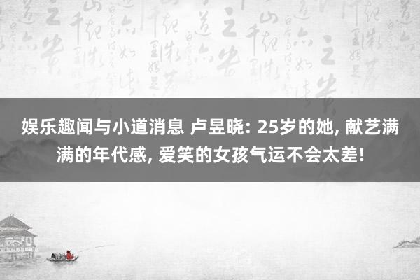 娱乐趣闻与小道消息 卢昱晓: 25岁的她, 献艺满满的年代感, 爱笑的女孩气运不会太差!