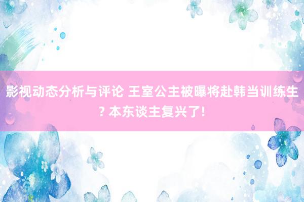 影视动态分析与评论 王室公主被曝将赴韩当训练生? 本东谈主复兴了!