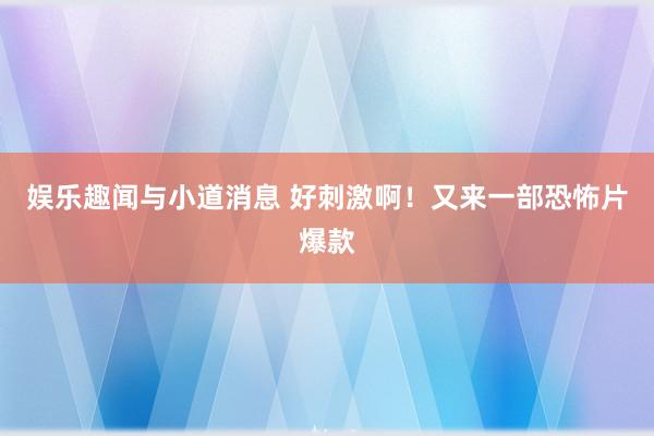 娱乐趣闻与小道消息 好刺激啊！又来一部恐怖片爆款