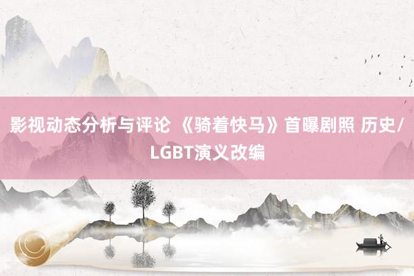 影视动态分析与评论 《骑着快马》首曝剧照 历史/LGBT演义改编