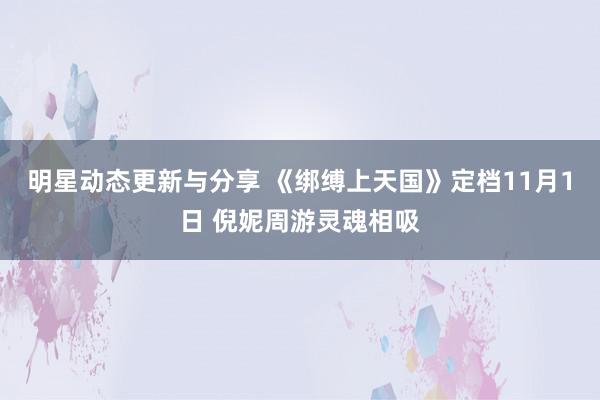 明星动态更新与分享 《绑缚上天国》定档11月1日 倪妮周游灵魂相吸