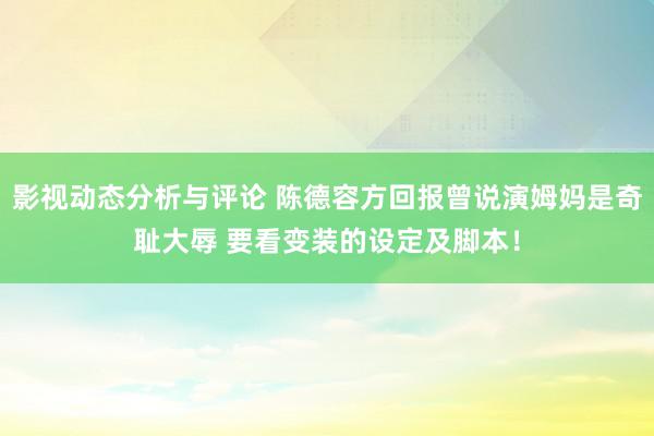 影视动态分析与评论 陈德容方回报曾说演姆妈是奇耻大辱 要看变装的设定及脚本！