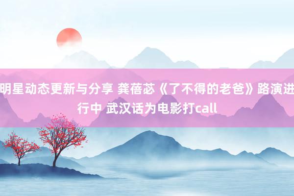 明星动态更新与分享 龚蓓苾《了不得的老爸》路演进行中 武汉话为电影打call