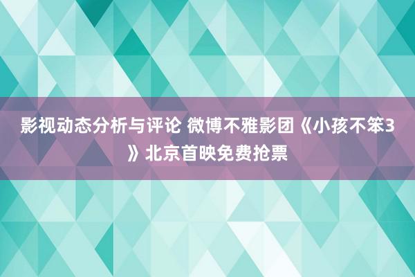 影视动态分析与评论 微博不雅影团《小孩不笨3》北京首映免费抢票