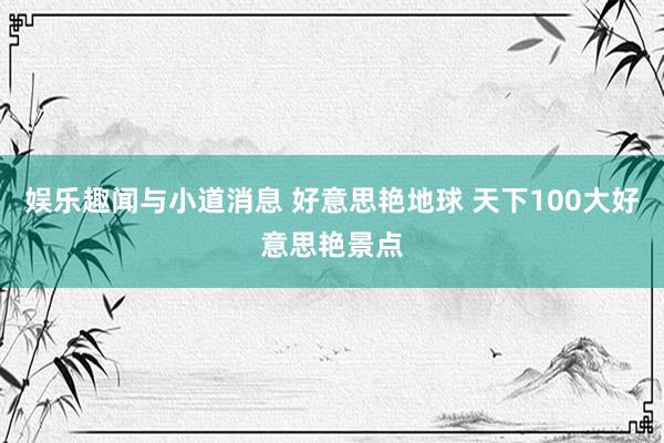 娱乐趣闻与小道消息 好意思艳地球 天下100大好意思艳景点