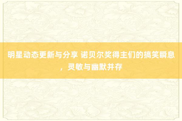 明星动态更新与分享 诺贝尔奖得主们的搞笑瞬息，灵敏与幽默并存