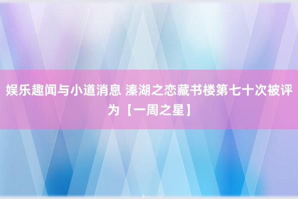 娱乐趣闻与小道消息 溱湖之恋藏书楼第七十次被评为【一周之星】