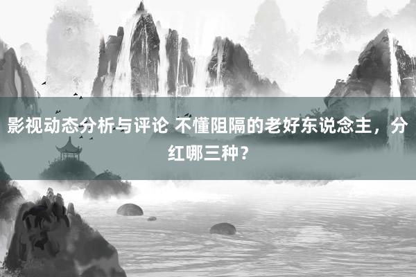 影视动态分析与评论 不懂阻隔的老好东说念主，分红哪三种？