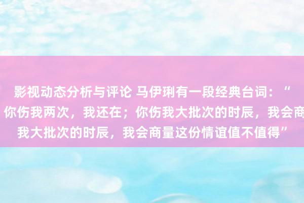 影视动态分析与评论 马伊琍有一段经典台词：“你伤我一次，我没走；你伤我两次，我还在；你伤我大批次的时辰，我会商量这份情谊值不值得”