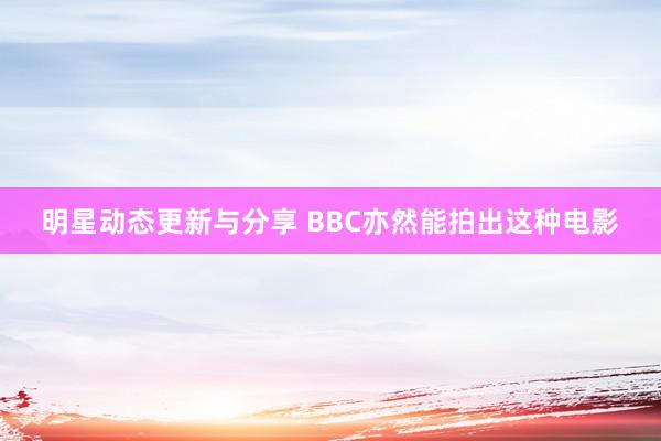 明星动态更新与分享 BBC亦然能拍出这种电影