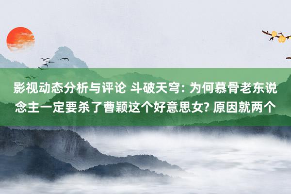 影视动态分析与评论 斗破天穹: 为何慕骨老东说念主一定要杀了曹颖这个好意思女? 原因就两个