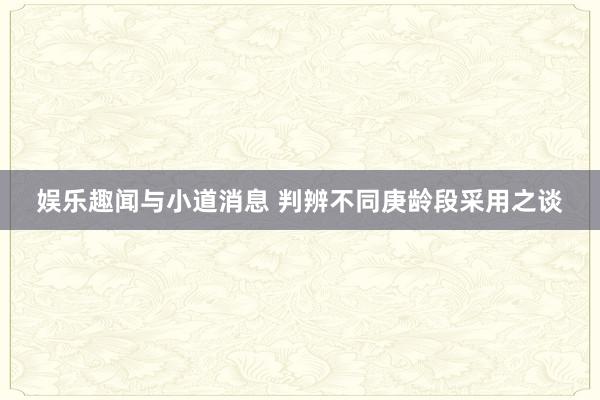 娱乐趣闻与小道消息 判辨不同庚龄段采用之谈