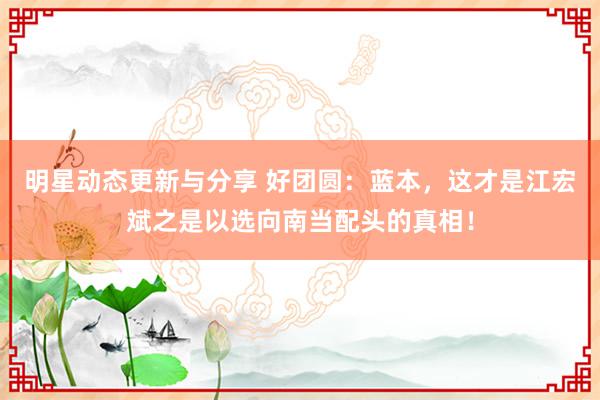 明星动态更新与分享 好团圆：蓝本，这才是江宏斌之是以选向南当配头的真相！