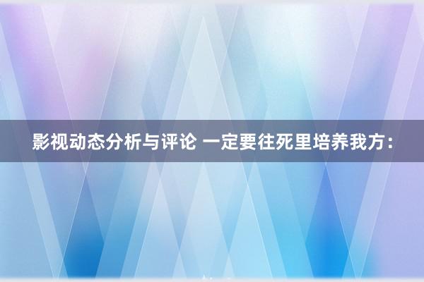 影视动态分析与评论 一定要往死里培养我方：