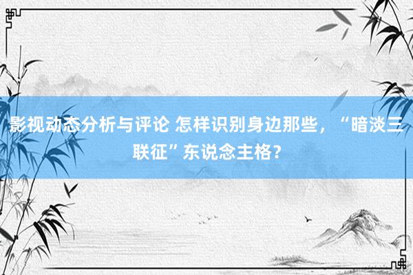 影视动态分析与评论 怎样识别身边那些，“暗淡三联征”东说念主格？