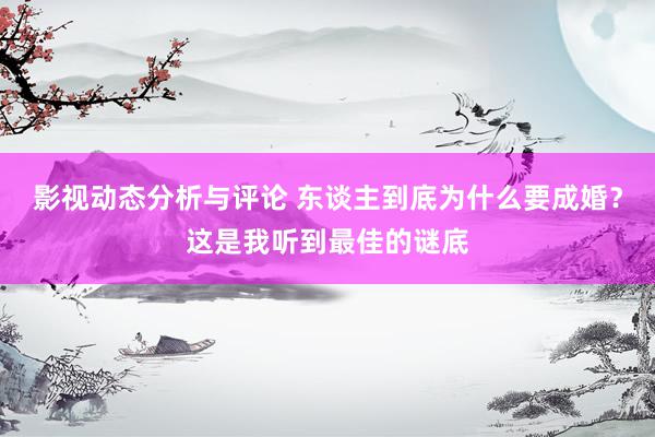 影视动态分析与评论 东谈主到底为什么要成婚？这是我听到最佳的谜底