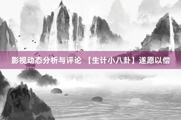 影视动态分析与评论 【生计小八卦】遂愿以偿