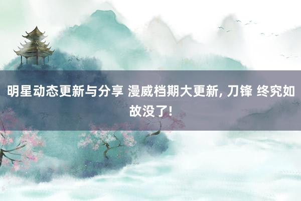 明星动态更新与分享 漫威档期大更新, 刀锋 终究如故没了!