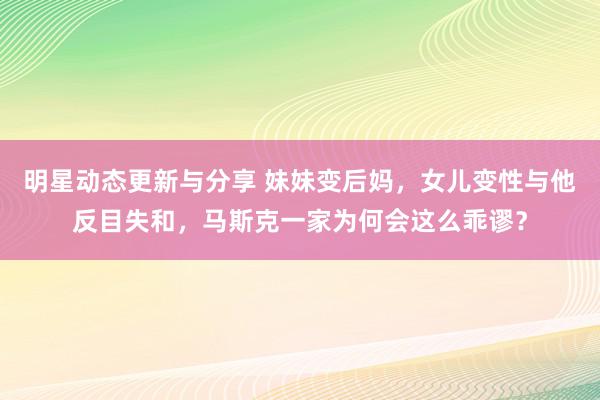 明星动态更新与分享 妹妹变后妈，女儿变性与他反目失和，马斯克一家为何会这么乖谬？