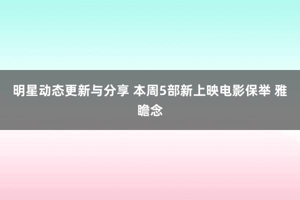 明星动态更新与分享 本周5部新上映电影保举 雅瞻念