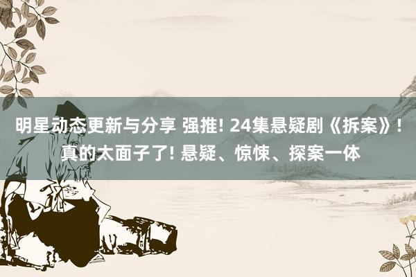 明星动态更新与分享 强推! 24集悬疑剧《拆案》! 真的太面子了! 悬疑、惊悚、探案一体