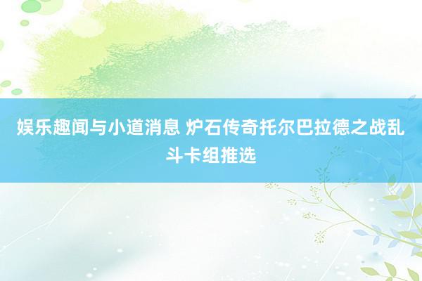 娱乐趣闻与小道消息 炉石传奇托尔巴拉德之战乱斗卡组推选