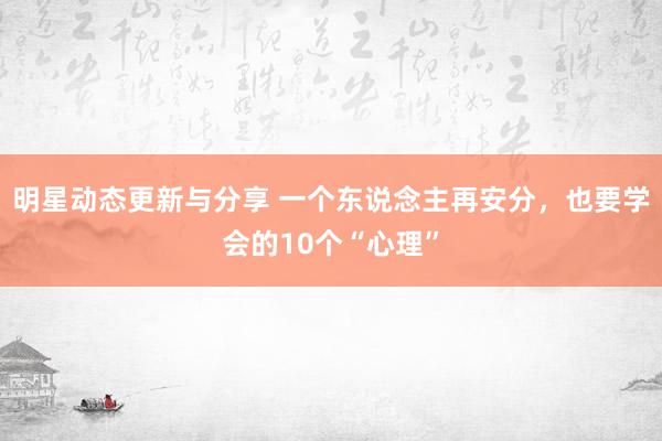 明星动态更新与分享 一个东说念主再安分，也要学会的10个“心理”