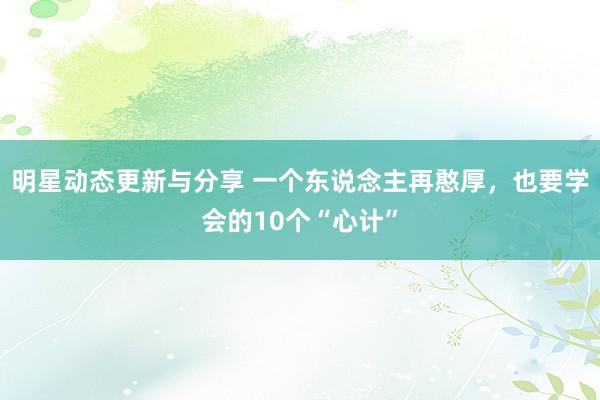 明星动态更新与分享 一个东说念主再憨厚，也要学会的10个“心计”