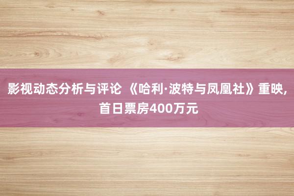 影视动态分析与评论 《哈利·波特与凤凰社》重映, 首日票房400万元