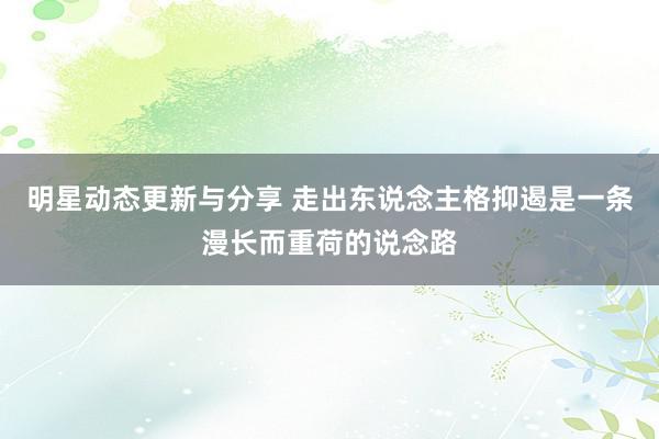 明星动态更新与分享 走出东说念主格抑遏是一条漫长而重荷的说念路