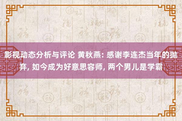 影视动态分析与评论 黄秋燕: 感谢李连杰当年的抛弃, 如今成为好意思容师, 两个男儿是学霸