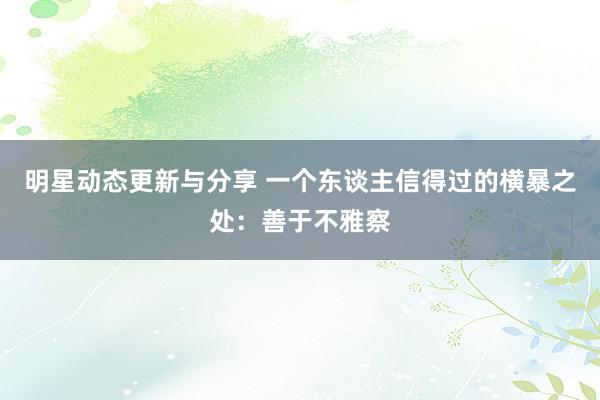 明星动态更新与分享 一个东谈主信得过的横暴之处：善于不雅察