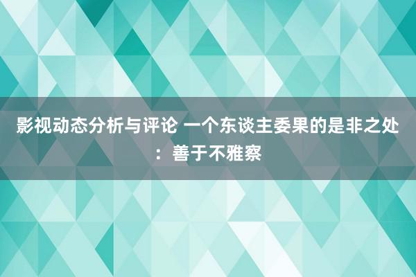 影视动态分析与评论 一个东谈主委果的是非之处：善于不雅察