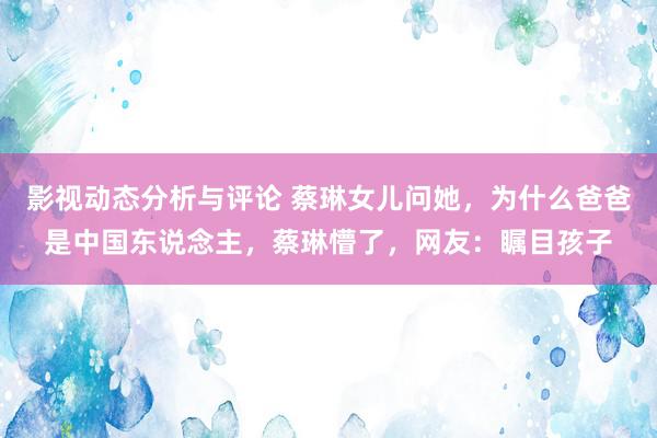 影视动态分析与评论 蔡琳女儿问她，为什么爸爸是中国东说念主，蔡琳懵了，网友：瞩目孩子