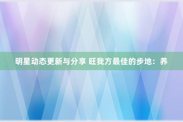 明星动态更新与分享 旺我方最佳的步地：养