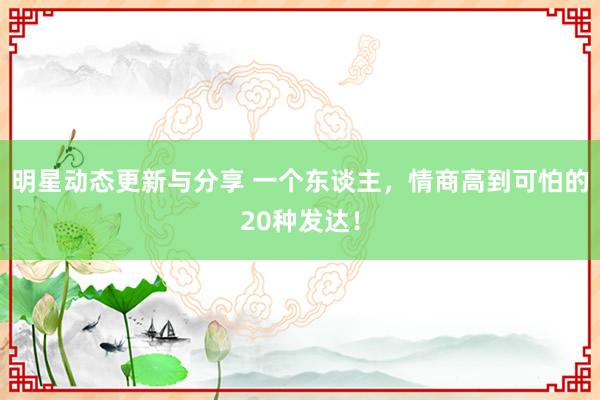 明星动态更新与分享 一个东谈主，情商高到可怕的20种发达！