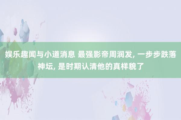 娱乐趣闻与小道消息 最强影帝周润发, 一步步跌落神坛, 是时期认清他的真样貌了