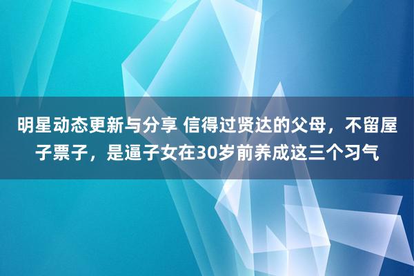 明星动态更新与分享 信得过贤达的父母，不留屋子票子，是逼子女在30岁前养成这三个习气