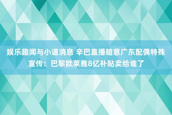 娱乐趣闻与小道消息 辛巴直播暗意广东配偶特殊宣传：巴黎欧莱雅8亿补贴卖给谁了